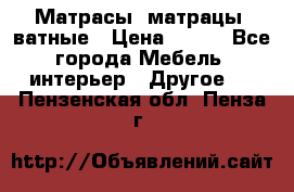 Матрасы (матрацы) ватные › Цена ­ 599 - Все города Мебель, интерьер » Другое   . Пензенская обл.,Пенза г.